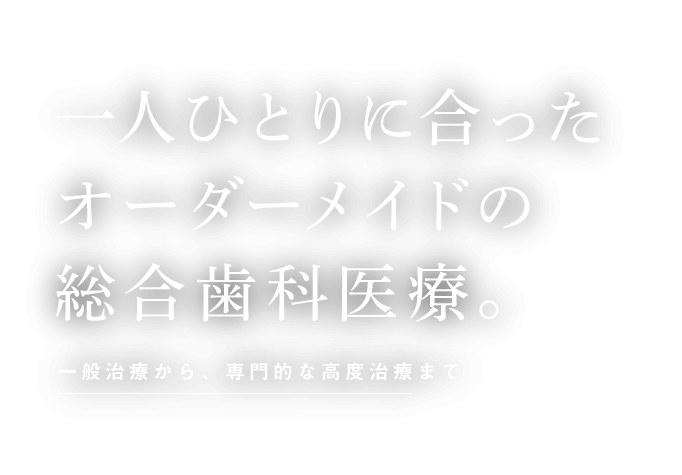 一人ひとりに合ったオーダーメイドの総合歯科医療。一般治療から、専門的な高度治療まで