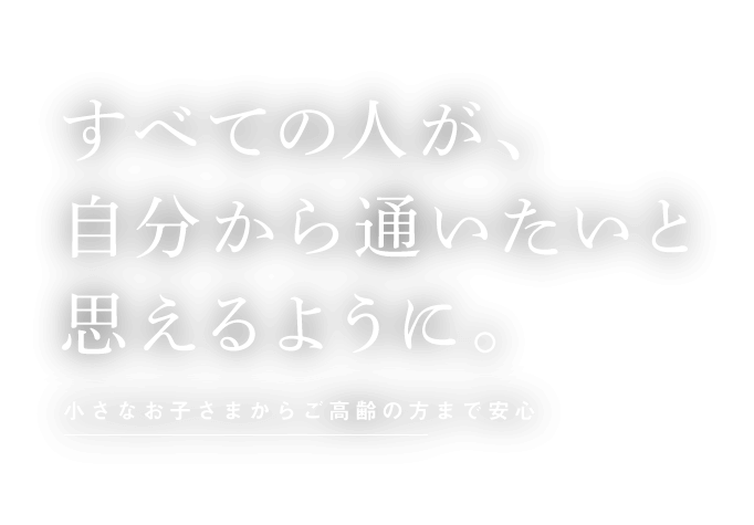 すべての人が、自分から通いたいと思えるように。小さなお子さまからご高齢の方まで安心