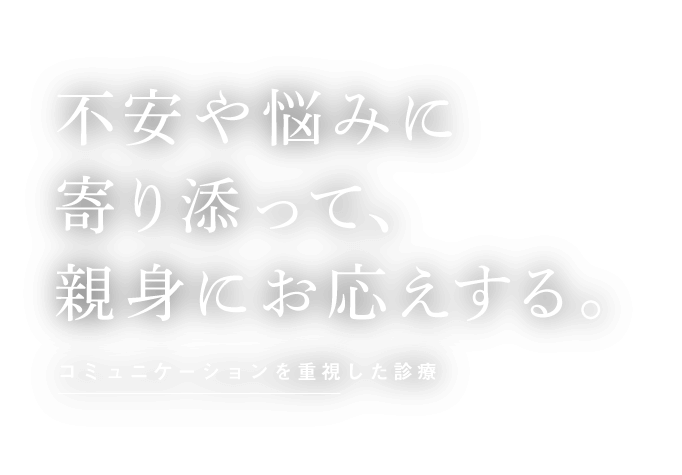 不安や悩みに寄り添って、親身にお答えする　コミュニケーションを重視した診療