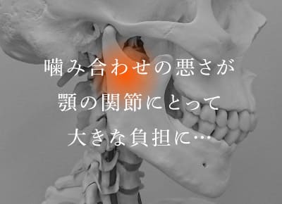 噛み合わせの悪さが顎の関節にとって大きな負担に…